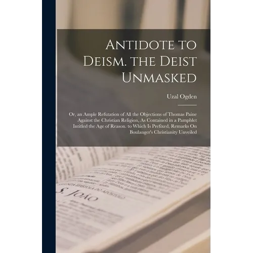 Antidote to Deism. the Deist Unmasked: Or, an Ample Refutation of All the Objections of Thomas Paine Against the Christian Religion, As Contained in a - Paperback