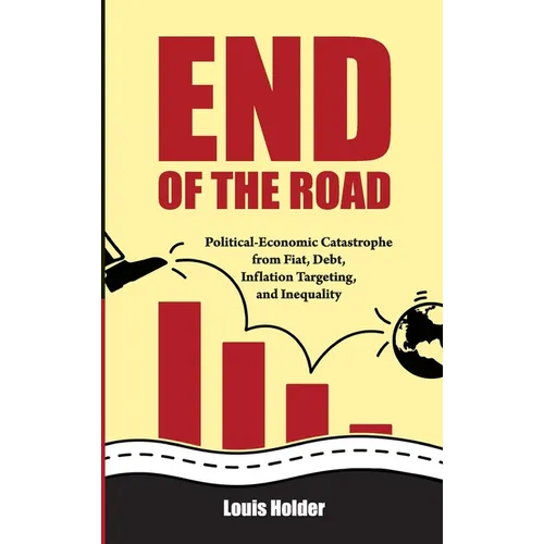 End Of The Road: Political-Economic Catastrophe From Fiat, Debt, Inflation Targeting and Inequality - Hardcover