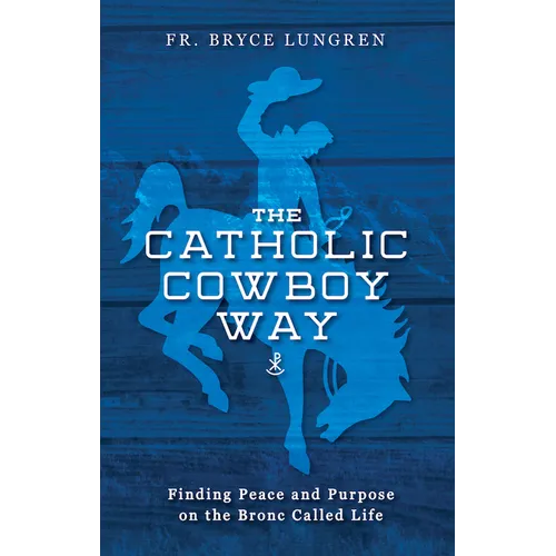 The Catholic Cowboy Way: Finding Peace and Purpose on the Bronc Called Life - Paperback