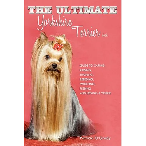 The Ultimate Yorkshire Terrier Book: Guide to Caring, Raising, Training, Breeding, Whelping, Feeding and Loving a Yorkie - Paperback