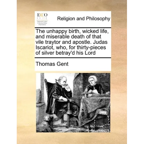 The Unhappy Birth, Wicked Life, and Miserable Death of That Vile Traytor and Apostle. Judas Iscariot, Who, for Thirty-Pieces of Silver Betray'd His Lo - Paperback