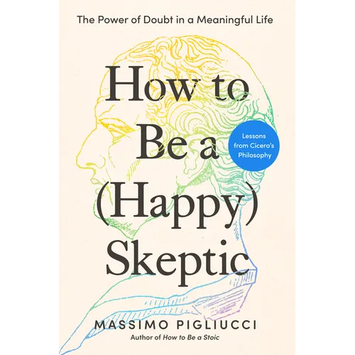 How to Be a (Happy) Skeptic: The Power of Doubt in a Meaningful Life--Lessons from Cicero's Philosophy - Hardcover