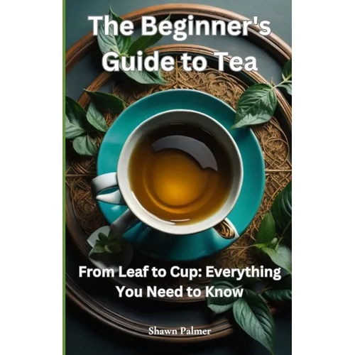 The Beginner's Guide to Tea: From Leaf to Cup: Everything You Need to Know - Paperback