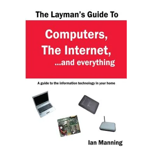 The Layman's Guide to Computers, the Internet, and Everything: A guide to the information technology in your home - Paperback
