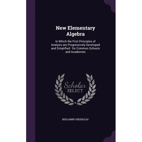 New Elementary Algebra: In Which the First Principles of Analysis are Progressively Developed and Simplified: for Common Schools and Academies - Hardcover
