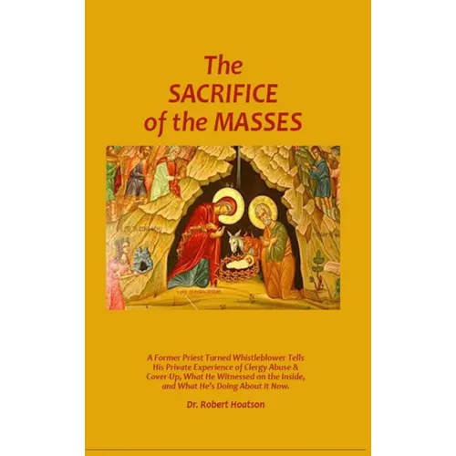 The Sacrifice of the Masses: A Former Priest Turned Whistleblower Tells His Private Experience of Clergy Abuse & Cover-up, What He Witnessed on the In - Hardcover