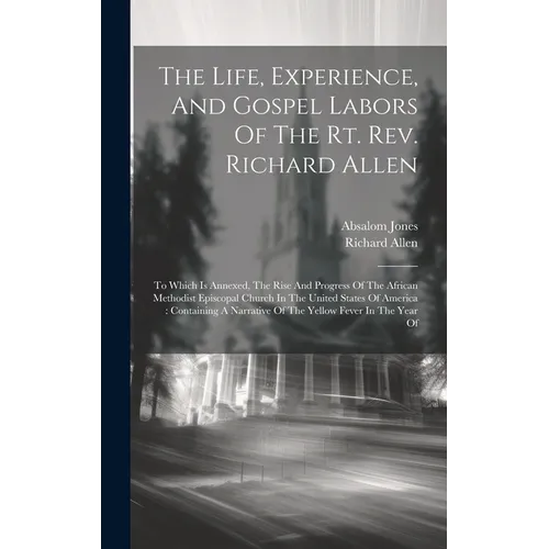 The Life, Experience, And Gospel Labors Of The Rt. Rev. Richard Allen: To Which Is Annexed, The Rise And Progress Of The African Methodist Episcopal C - Hardcover
