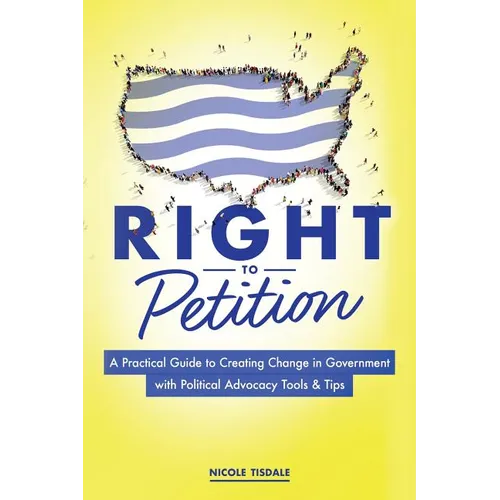 Right to Petition: A Practical Guide to Creating Change in Government with Political Advocacy Tools and Tips - Paperback