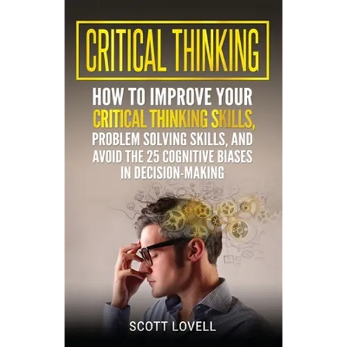 Critical Thinking: How to Improve Your Critical Thinking and Problem-Solving Skills and Avoid the 25 Cognitive Biases in Decision-Making - Hardcover