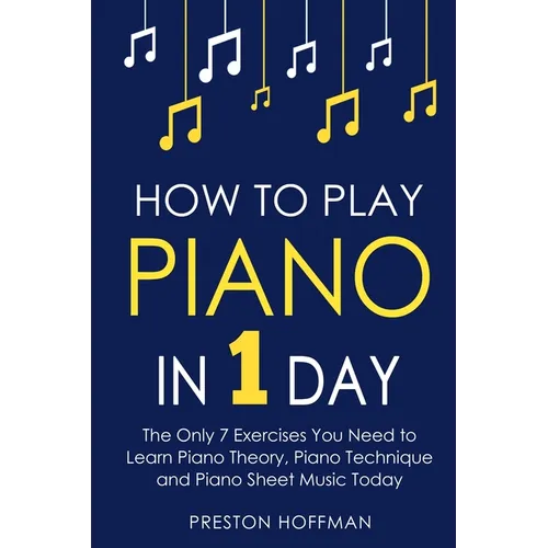 How to Play Piano: In 1 Day - The Only 7 Exercises You Need to Learn Piano Theory, Piano Technique and Piano Sheet Music Today - Paperback