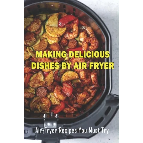 Making Delicious Dishes By Air Fryer: Air-Fryer Recipes You Must Try: The Healthy Air Fryer Cookbook - Paperback