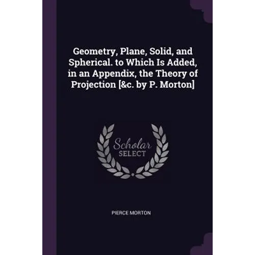 Geometry, Plane, Solid, and Spherical. to Which Is Added, in an Appendix, the Theory of Projection [&c. by P. Morton] - Paperback