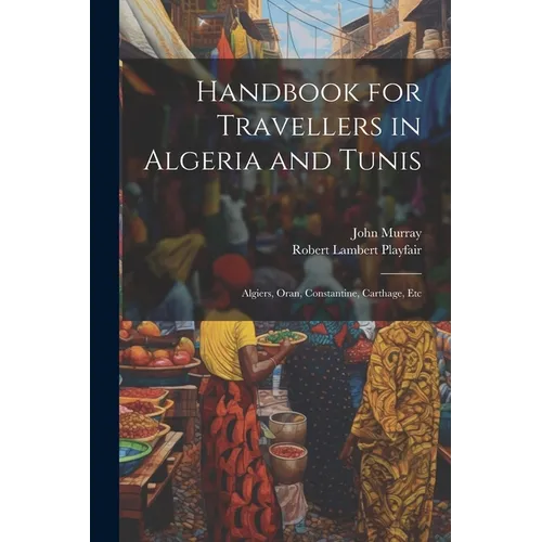 Handbook for Travellers in Algeria and Tunis: Algiers, Oran, Constantine, Carthage, Etc - Paperback