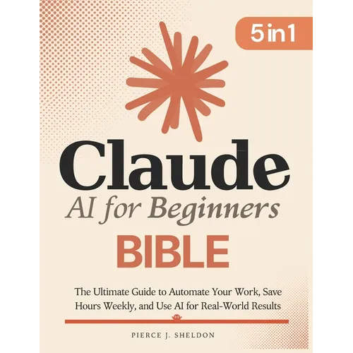Claude AI for Beginners Bible: [5 in 1] The Ultimate Guide to Automate Your Work, Save Hours Every Week, and Use AI for Real-World Results - Paperback