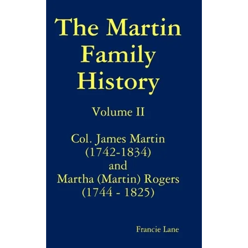 The Martin Family History Volume II Col. James Martin (1742-1834) and Martha [Martin] Rogers (1744-1825)