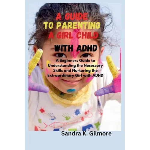 A Guide to Parenting a Girl Child With ADHD: A Beginners Guide to Understanding the Necessary Skills and Nurturing the Extraordinary Girl with ADHD - Paperback