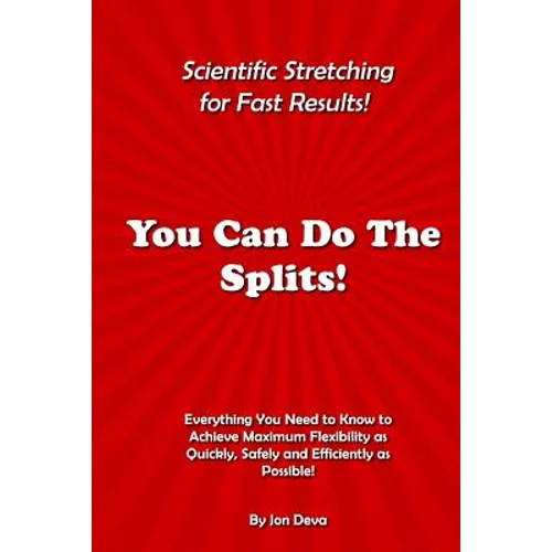 You Can Do The Splits! Scientific Stretching for Fast Results!: Everything You Need to Know to Achieve Maximum Flexibility as Quickly, Safely and Effi