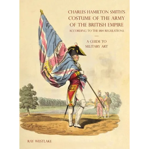 A GUIDE TO MILITARY ART - Charles Hamilton Smith's Costume of the Army of the British Empire: According to the 1814 regulations - Hardcover