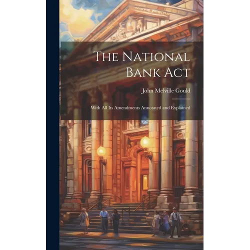 The National Bank Act: With All Its Amendments Annotated and Explained - Hardcover