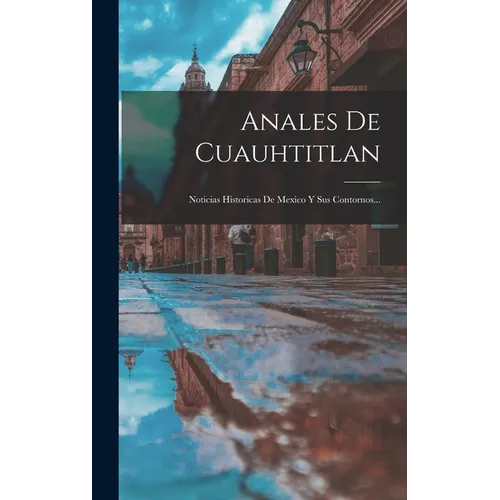 Anales De Cuauhtitlan: Noticias Historicas De Mexico Y Sus Contornos... - Hardcover