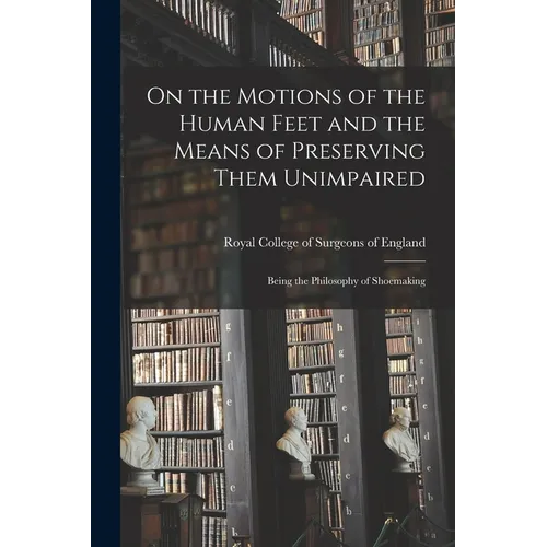 On the Motions of the Human Feet and the Means of Preserving Them Unimpaired: Being the Philosophy of Shoemaking - Paperback