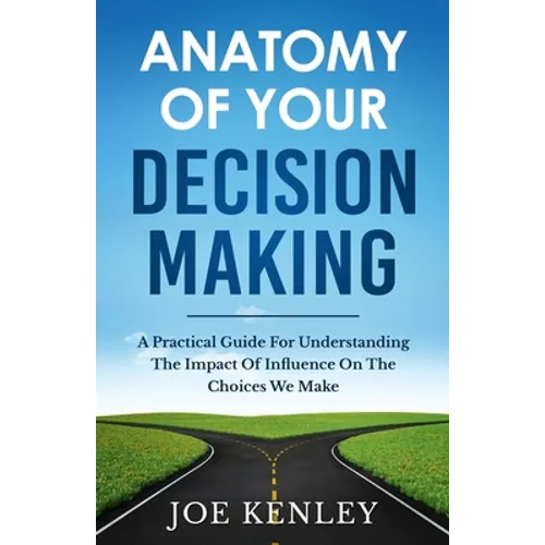 Anatomy Of Your Decision Making: A Practical Guide For Understanding The Impact Of Influence On The Choices We Make - Paperback