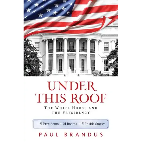 Under This Roof: The White House and the Presidency--21 Presidents, 21 Rooms, 21 Inside Stories - Paperback