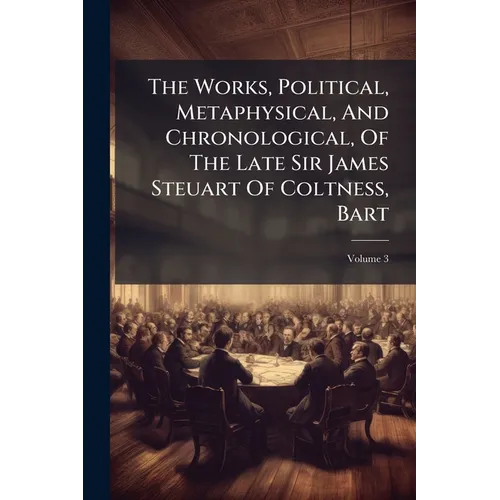 The Works, Political, Metaphysical, And Chronological, Of The Late Sir James Steuart Of Coltness, Bart; Volume 3 - Paperback