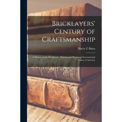 Bricklayers' Century of Craftsmanship; a History of the Bricklayers, Masons and Plasterers' International Union of America