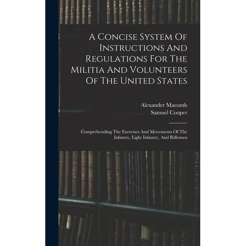 A Concise System Of Instructions And Regulations For The Militia And Volunteers Of The United States: Comprehending The Exercises And Movements Of The - Hardcover