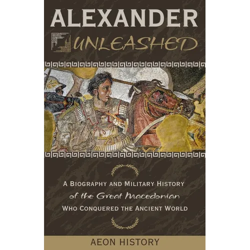 Alexander Unleashed: A Biography and Military History of the Great Macedonian Who Conquered the Ancient World - Paperback