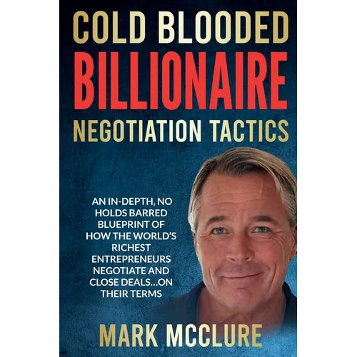 Cold Blooded Billionaire Negotiation Tactics: Master the Ruthless Tactics of the World's Most Powerful Dealmakers - Paperback