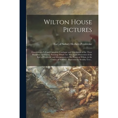 Wilton House Pictures; Containing a Full and Complete Catalogue and Description of the Three Hundred and Twenty Paintings Which Are Now in the Possess - Paperback