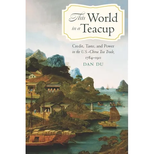 This World in a Teacup: Credit, Taste, and Power in the U.S.-China Tea Trade, 1784-1911 - Hardcover