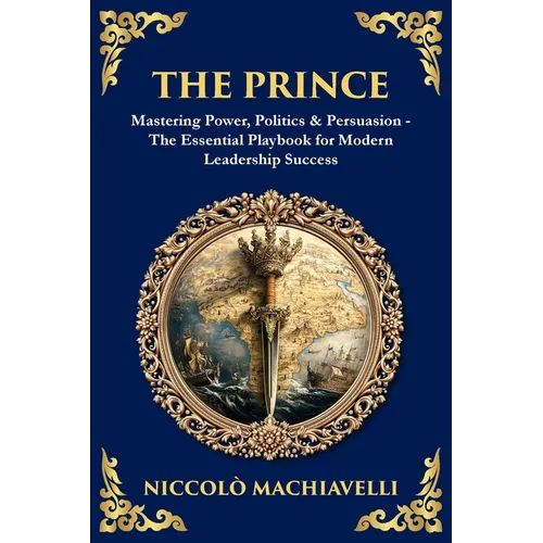 The Prince: Mastering Power, Politics & Persuasion - The Essential Playbook for Modern Leadership Success - Paperback