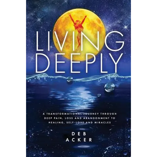 Living Deeply: A Transformational Journey Through Deep Pain, Loss and Abandonment to Healing, Self-Love and Miracles - Paperback