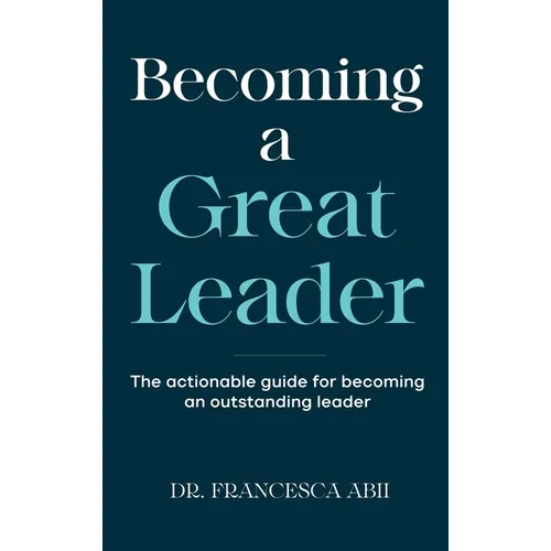 Becoming A Great Leader: The Actionable Guide for Becoming An Outstanding Leader
