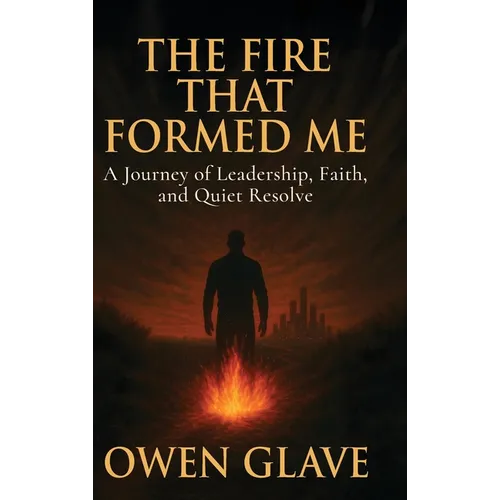 The Fire That Formed Me: A Journey of Leadership, Faith, and Quiet Resolve - Hardcover