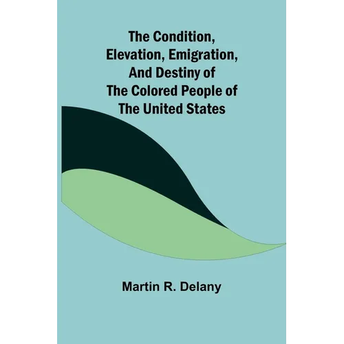 The Condition, Elevation, Emigration, and Destiny of the Colored People of the United States - Paperback