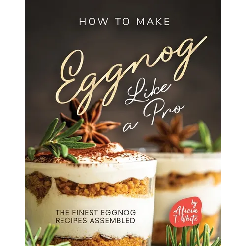 How to Make Eggnog Like A Pro: The Finest Eggnog Recipes Assembled - Paperback