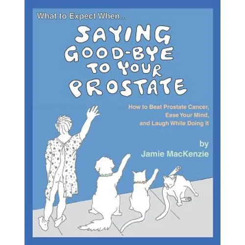 What to Expect When...SAYING GOOD-BYE TO YOUR PROSTATE: How to Beat Prostate Cancer, Ease Your Mind, and Laugh While Doing It