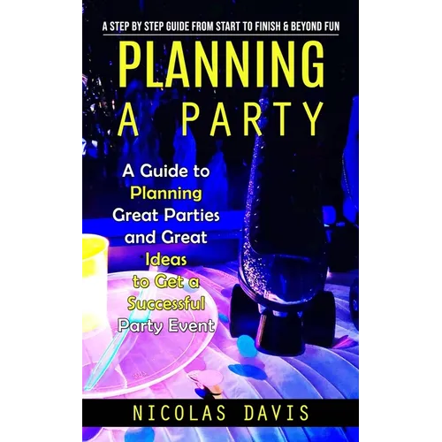 Planning a Party: A Step by Step Guide from Start to Finish & Beyond Fun (A Guide to Planning Great Parties and Great Ideas to Get a Suc - Paperback