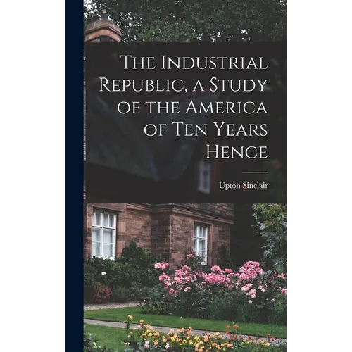 The Industrial Republic, a Study of the America of ten Years Hence - Hardcover