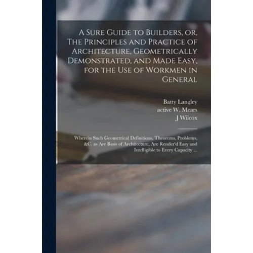 A Sure Guide to Builders, or, The Principles and Practice of Architecture, Geometrically Demonstrated, and Made Easy, for the Use of Workmen in Genera - Paperback