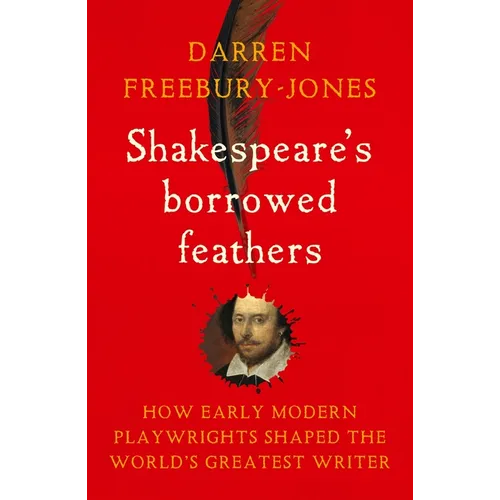 Shakespeare's Borrowed Feathers: How Early Modern Playwrights Shaped the World's Greatest Writer - Paperback