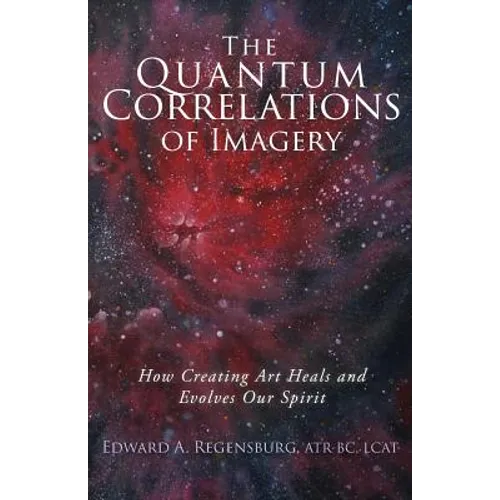 The Quantum Correlations of Imagery: How Creating Art Heals and Evolves Our Spirit - Paperback