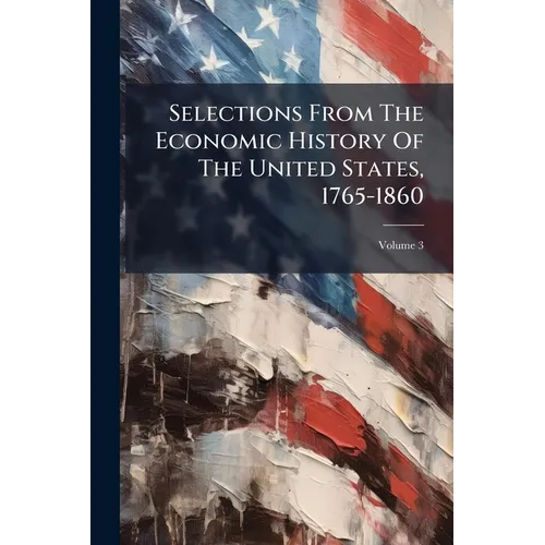 Selections From The Economic History Of The United States, 1765-1860: With Introductory Essays; Volume 3 - Paperback