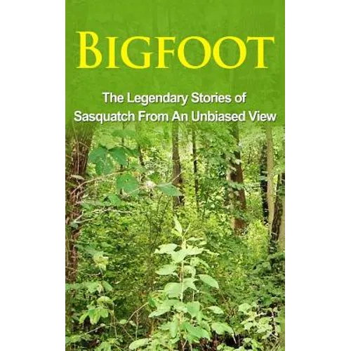 Bigfoot: The Legendary Stories of The Sasquatch From An Unbiased View - Paperback