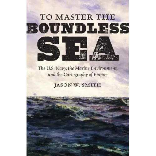 To Master the Boundless Sea: The U.S. Navy, the Marine Environment, and the Cartography of Empire - Paperback