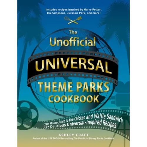 The Unofficial Universal Theme Parks Cookbook: From Moose Juice to Chicken and Waffle Sandwiches, 75+ Delicious Universal-Inspired Recipes - Hardcover